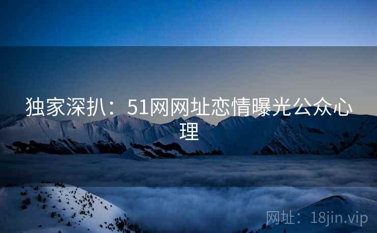 独家深扒：51网网址恋情曝光公众心理