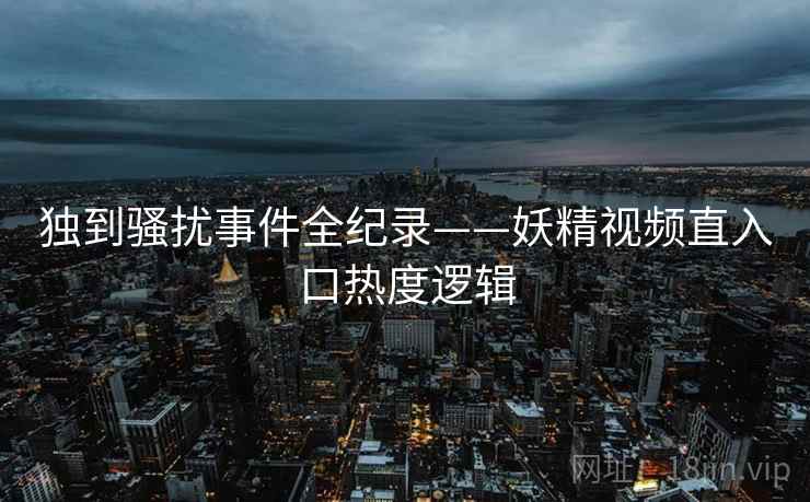 独到骚扰事件全纪录——妖精视频直入口热度逻辑
