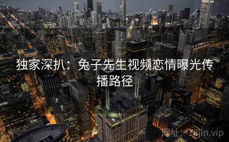 独家深扒：兔子先生视频恋情曝光传播路径