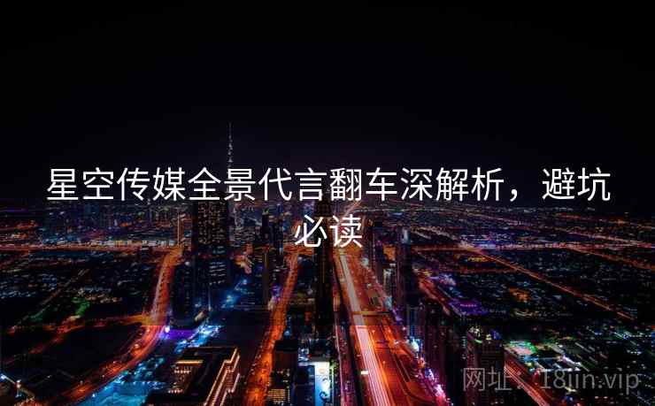 星空传媒全景代言翻车深解析，避坑必读