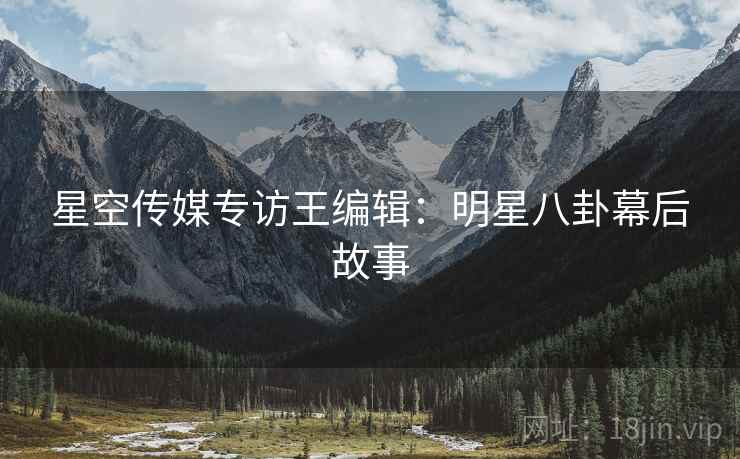 星空传媒专访王编辑：明星八卦幕后故事