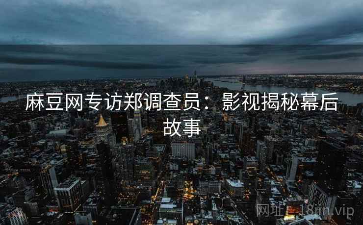 麻豆网专访郑调查员：影视揭秘幕后故事