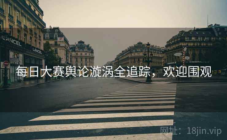 每日大赛舆论漩涡全追踪，欢迎围观