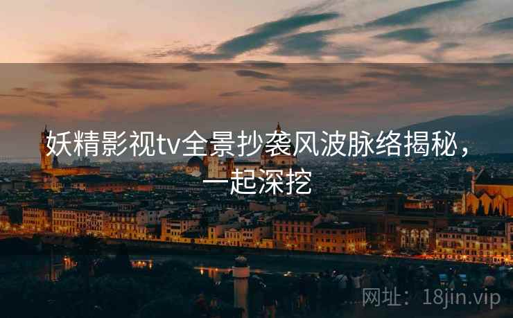 妖精影视tv全景抄袭风波脉络揭秘，一起深挖