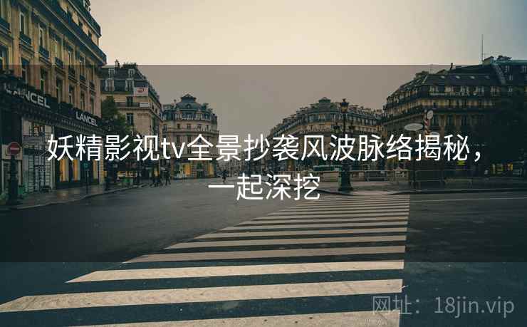 妖精影视tv全景抄袭风波脉络揭秘，一起深挖