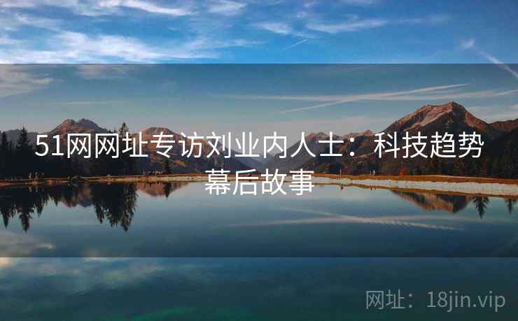 51网网址专访刘业内人士：科技趋势幕后故事