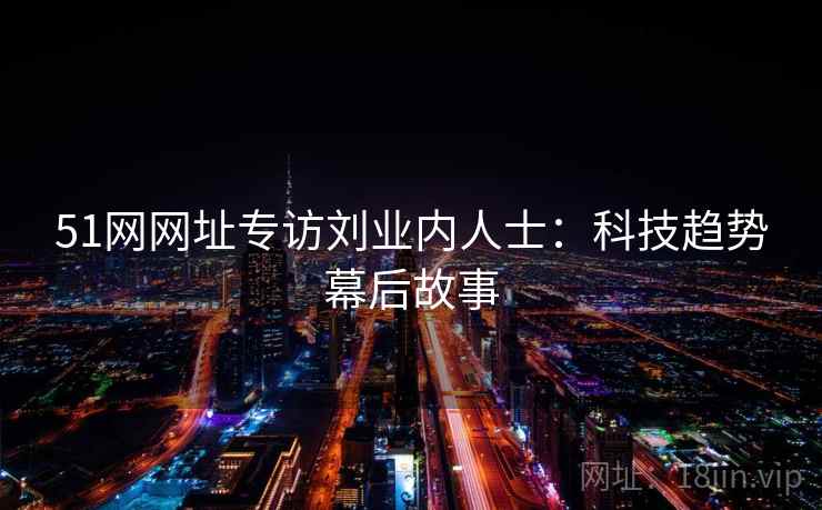 51网网址专访刘业内人士：科技趋势幕后故事
