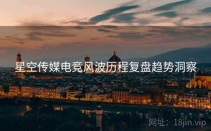 星空传媒电竞风波历程复盘趋势洞察