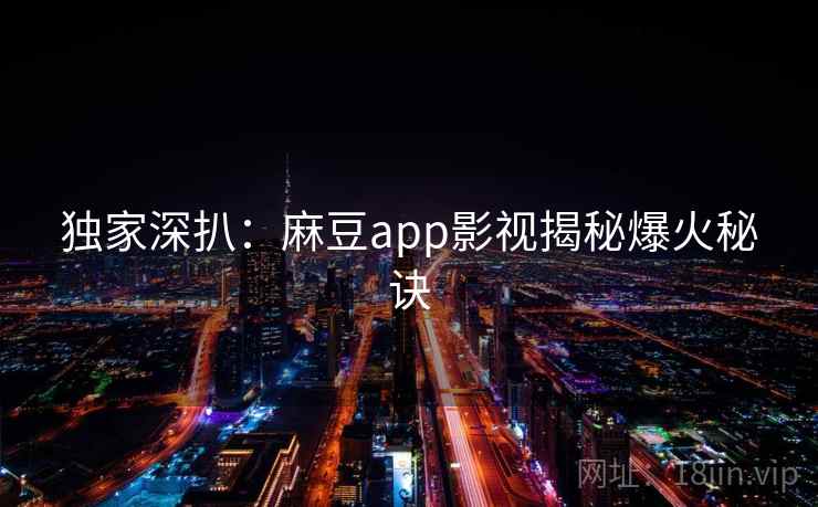 独家深扒：麻豆app影视揭秘爆火秘诀