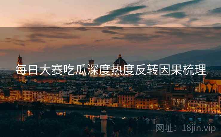 每日大赛吃瓜深度热度反转因果梳理