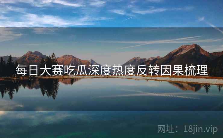 每日大赛吃瓜深度热度反转因果梳理