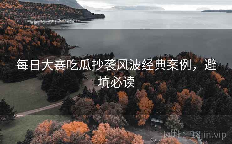 每日大赛吃瓜抄袭风波经典案例，避坑必读