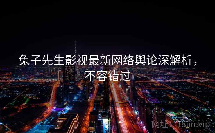兔子先生影视最新网络舆论深解析，不容错过