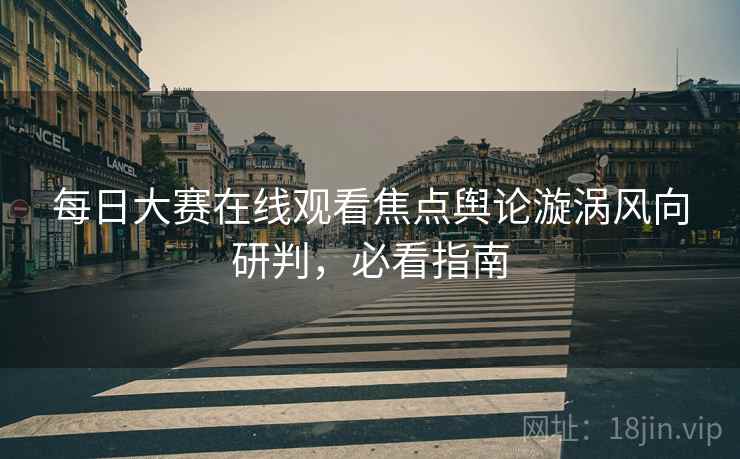 每日大赛在线观看焦点舆论漩涡风向研判，必看指南