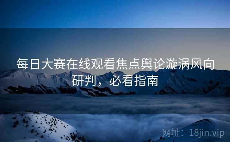 每日大赛在线观看焦点舆论漩涡风向研判，必看指南