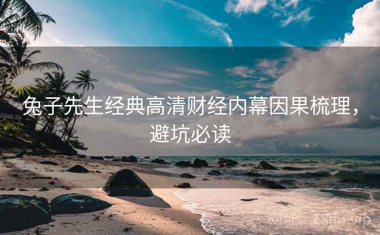 兔子先生经典高清财经内幕因果梳理，避坑必读