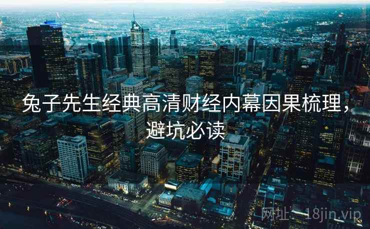 兔子先生经典高清财经内幕因果梳理，避坑必读