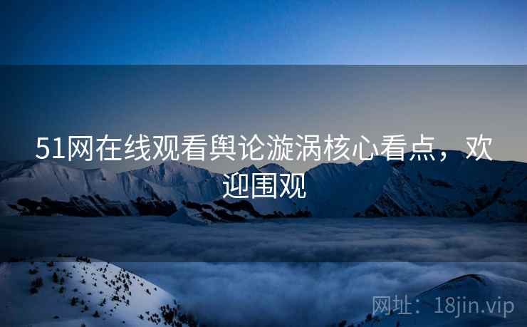 51网在线观看舆论漩涡核心看点，欢迎围观