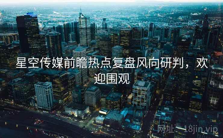 星空传媒前瞻热点复盘风向研判，欢迎围观