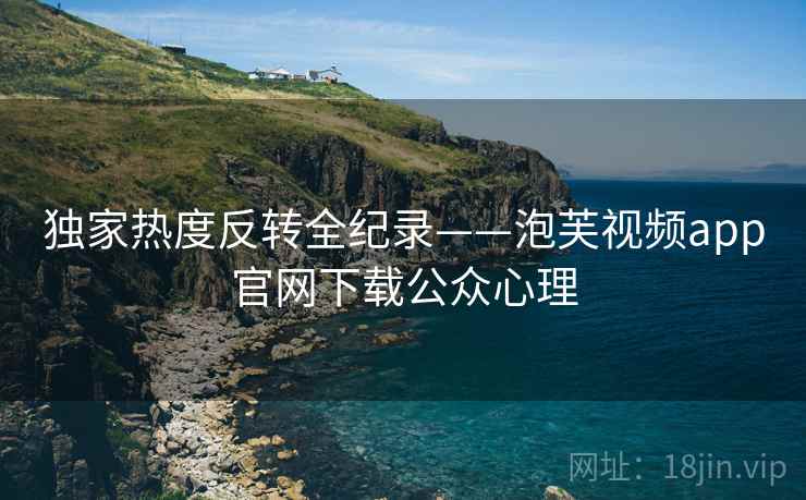 独家热度反转全纪录——泡芙视频app官网下载公众心理