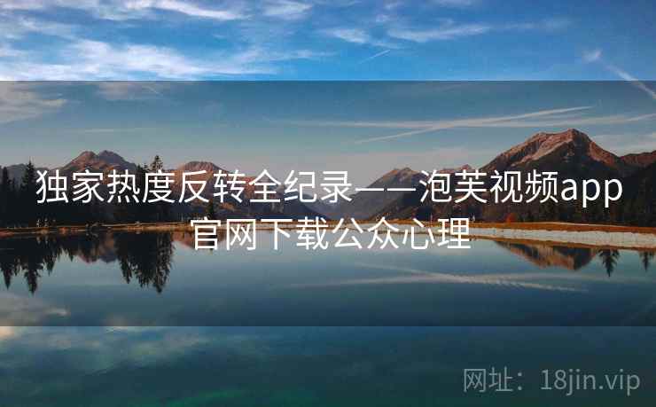 独家热度反转全纪录——泡芙视频app官网下载公众心理