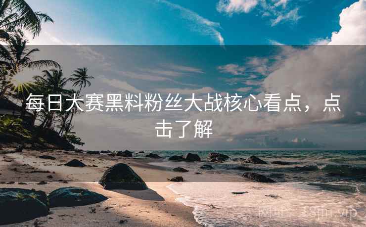 每日大赛黑料粉丝大战核心看点，点击了解