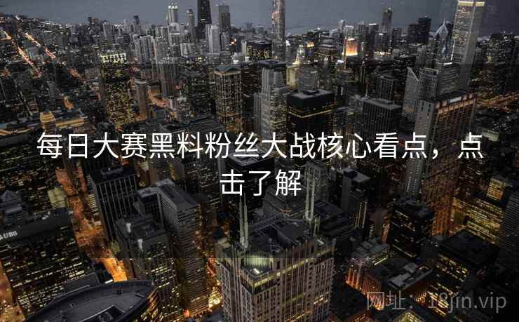 每日大赛黑料粉丝大战核心看点，点击了解