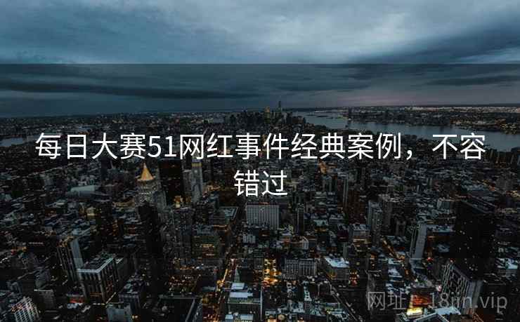 每日大赛51网红事件经典案例，不容错过
