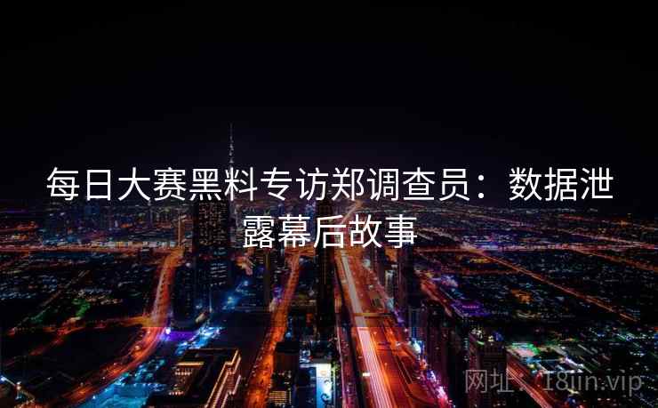 每日大赛黑料专访郑调查员：数据泄露幕后故事