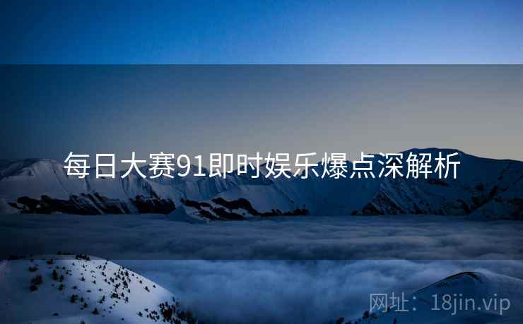 每日大赛91即时娱乐爆点深解析
