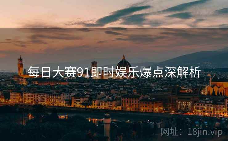 每日大赛91即时娱乐爆点深解析