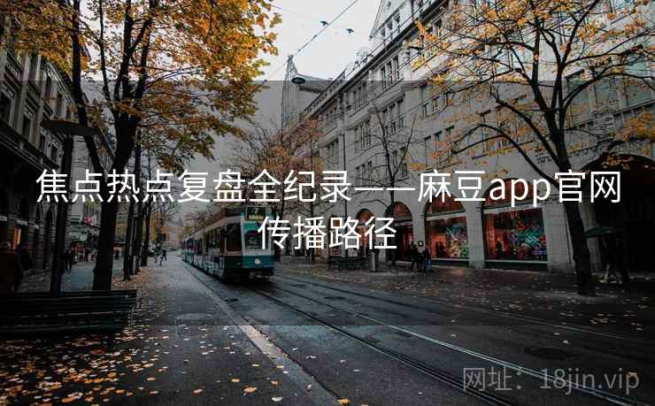 焦点热点复盘全纪录——麻豆app官网传播路径