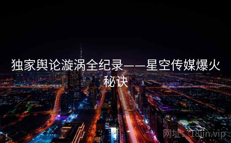 独家舆论漩涡全纪录——星空传媒爆火秘诀