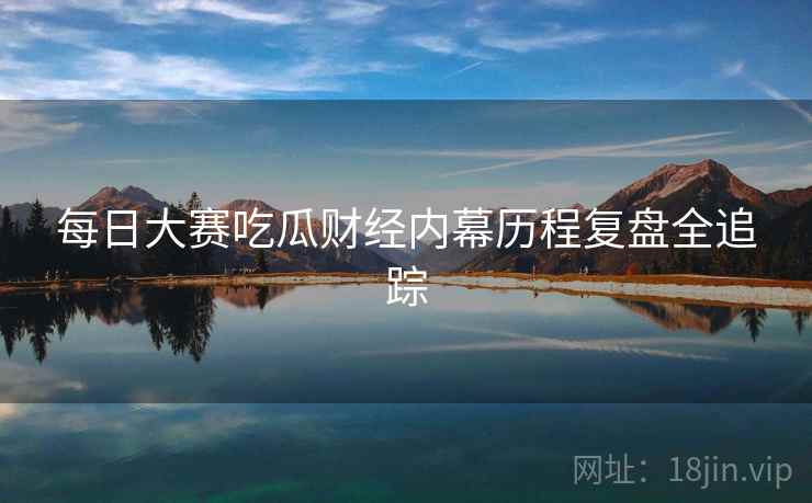 每日大赛吃瓜财经内幕历程复盘全追踪