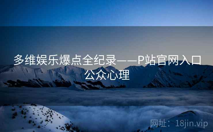 多维娱乐爆点全纪录——P站官网入口公众心理