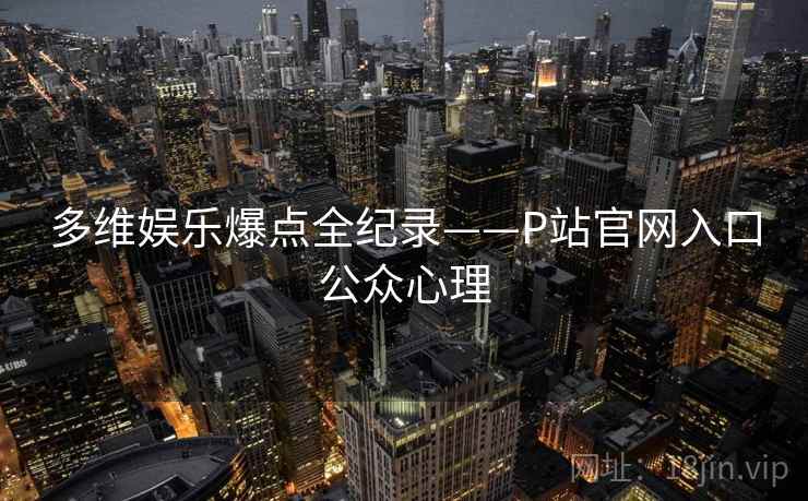 多维娱乐爆点全纪录——P站官网入口公众心理