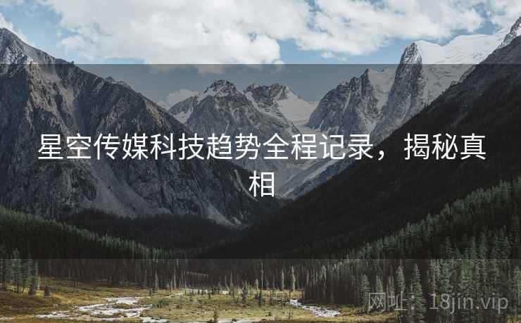 星空传媒科技趋势全程记录，揭秘真相