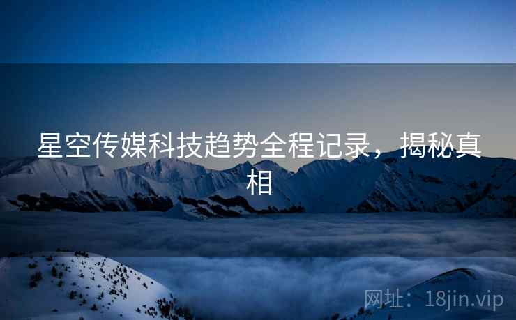 星空传媒科技趋势全程记录，揭秘真相