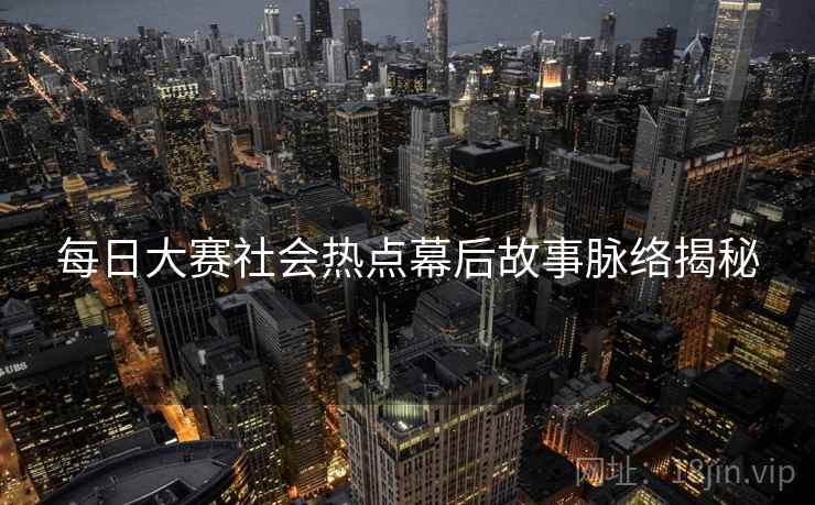 每日大赛社会热点幕后故事脉络揭秘