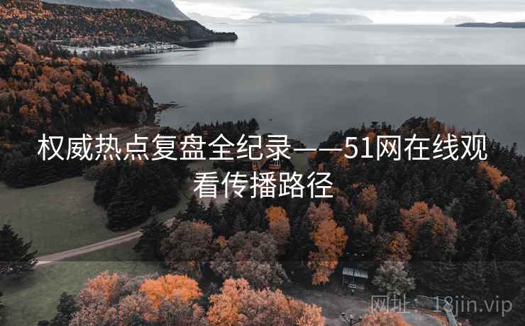 权威热点复盘全纪录——51网在线观看传播路径