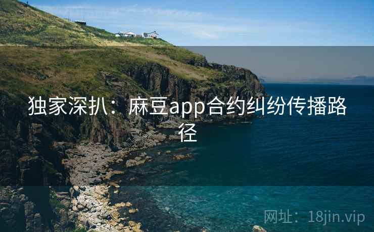 独家深扒：麻豆app合约纠纷传播路径