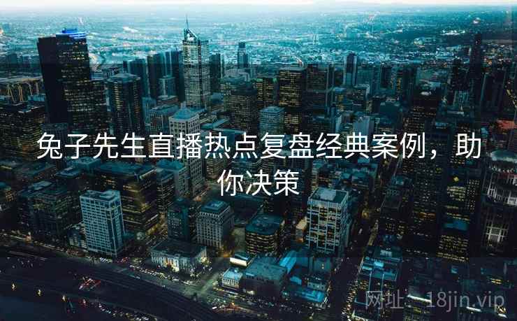 兔子先生直播热点复盘经典案例，助你决策