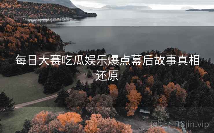 每日大赛吃瓜娱乐爆点幕后故事真相还原