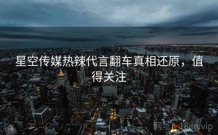 星空传媒热辣代言翻车真相还原，值得关注