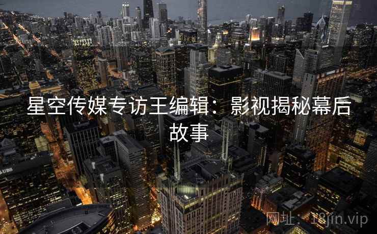 星空传媒专访王编辑：影视揭秘幕后故事