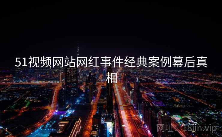 51视频网站网红事件经典案例幕后真相
