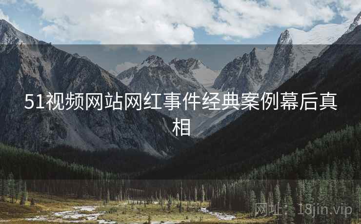 51视频网站网红事件经典案例幕后真相