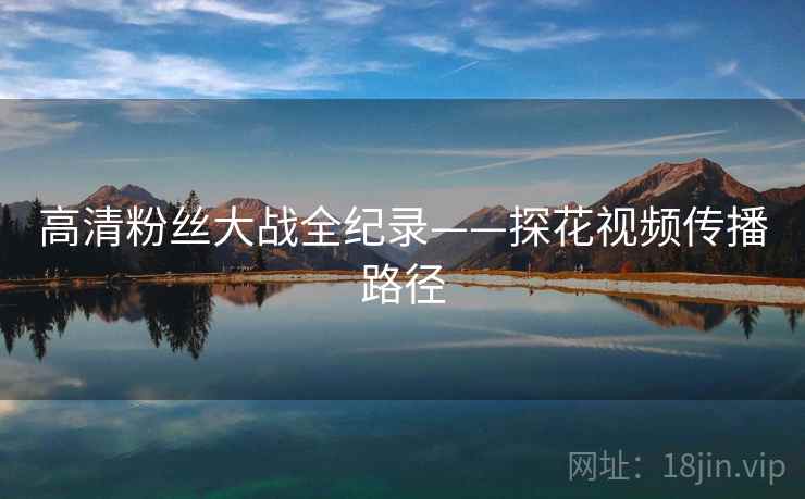 高清粉丝大战全纪录——探花视频传播路径