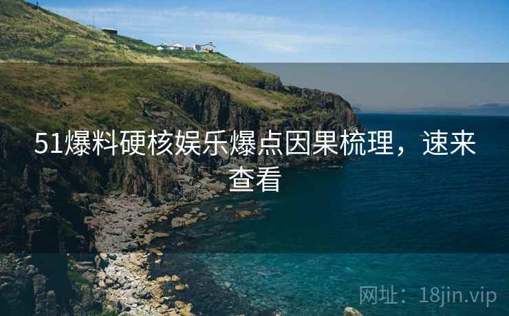 51爆料硬核娱乐爆点因果梳理，速来查看