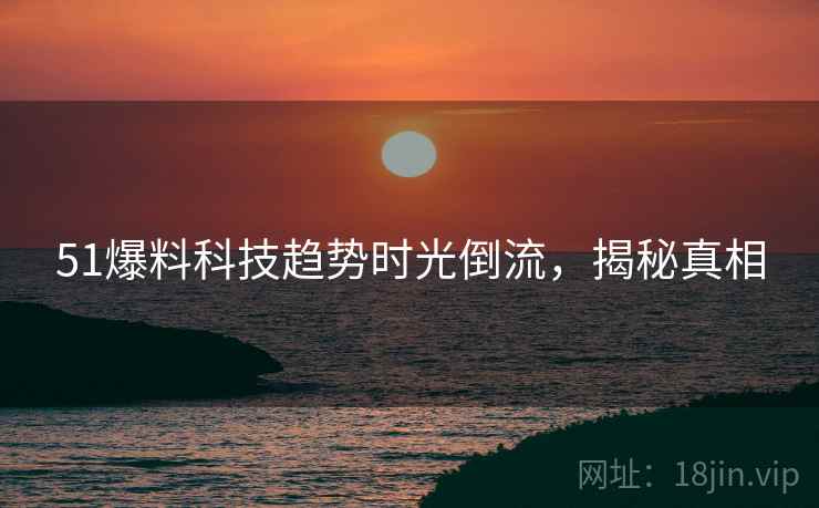 51爆料科技趋势时光倒流，揭秘真相